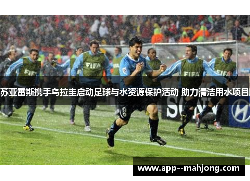 苏亚雷斯携手乌拉圭启动足球与水资源保护活动 助力清洁用水项目