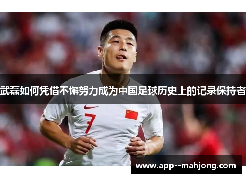 武磊如何凭借不懈努力成为中国足球历史上的记录保持者