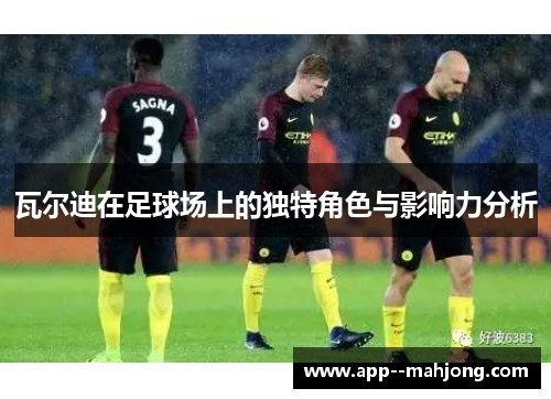 瓦尔迪在足球场上的独特角色与影响力分析 瓦尔迪在足球场上的独特角色与影响力分析