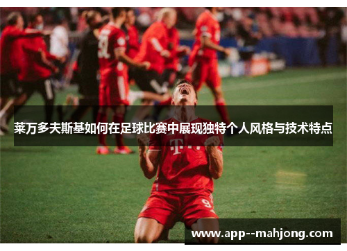 莱万多夫斯基如何在足球比赛中展现独特个人风格与技术特点