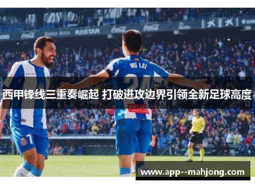 西甲锋线三重奏崛起 打破进攻边界引领全新足球高度 西甲锋线三重奏崛起 打破进攻边界引领全新足球高度