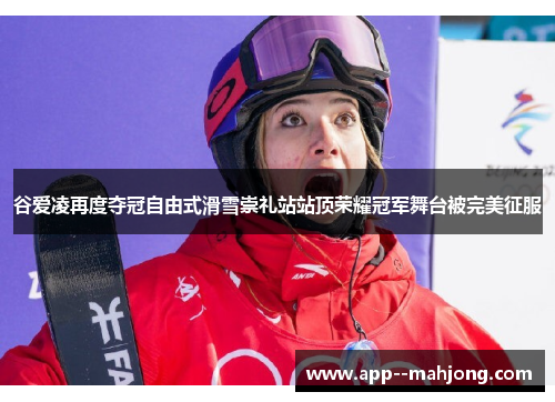 谷爱凌再度夺冠自由式滑雪崇礼站站顶荣耀冠军舞台被完美征服