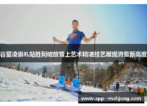 谷爱凌崇礼站胜利绽放雪上艺术精湛技艺展现滑雪新高度