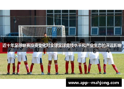 近十年足球联赛投资变化对全球足球竞技水平和产业生态的深远影响