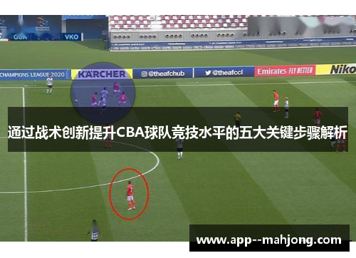通过战术创新提升CBA球队竞技水平的五大关键步骤解析 通过战术创新提升CBA球队竞技水平的五大关键步骤解析