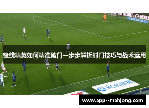 锋线精英如何精准破门一步步解析射门技巧与战术运用 锋线精英如何精准破门一步步解析射门技巧与战术运用