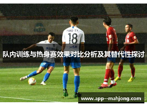 队内训练与热身赛效果对比分析及其替代性探讨 队内训练与热身赛效果对比分析及其替代性探讨