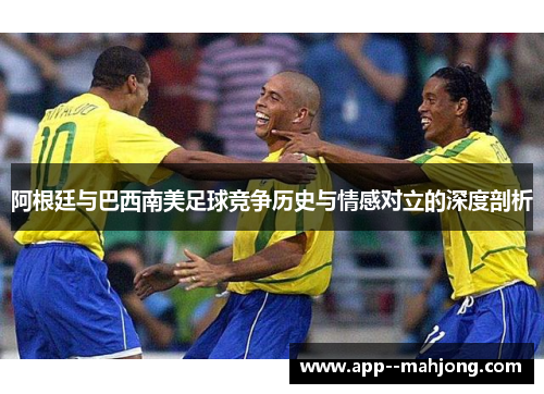 阿根廷与巴西南美足球竞争历史与情感对立的深度剖析 阿根廷与巴西南美足球竞争历史与情感对立的深度剖析