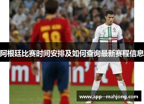 阿根廷比赛时间安排及如何查询最新赛程信息 阿根廷比赛时间安排及如何查询最新赛程信息