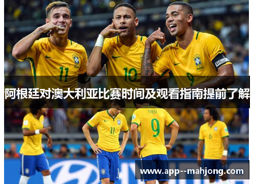 阿根廷对澳大利亚比赛时间及观看指南提前了解 阿根廷对澳大利亚比赛时间及观看指南提前了解