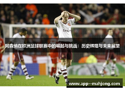 阿森纳在欧洲足球联赛中的崛起与挑战:历史辉煌与未来展望 阿森纳在欧洲足球联赛中的崛起与挑战:历史辉煌与未来展望