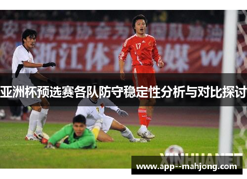亚洲杯预选赛各队防守稳定性分析与对比探讨 亚洲杯预选赛各队防守稳定性分析与对比探讨