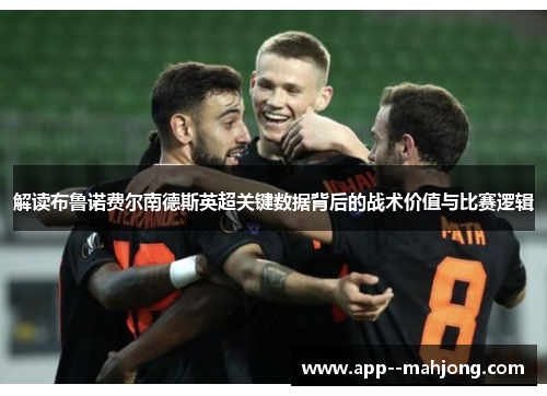 解读布鲁诺费尔南德斯英超关键数据背后的战术价值与比赛逻辑 解读布鲁诺费尔南德斯英超关键数据背后的战术价值与比赛逻辑