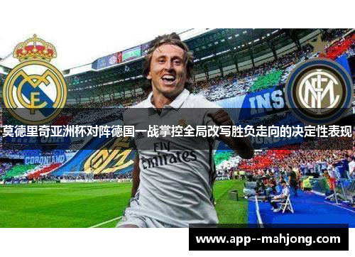 莫德里奇亚洲杯对阵德国一战掌控全局改写胜负走向的决定性表现