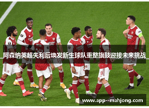 阿森纳英超失利后焕发新生球队重整旗鼓迎接未来挑战 阿森纳英超失利后焕发新生球队重整旗鼓迎接未来挑战