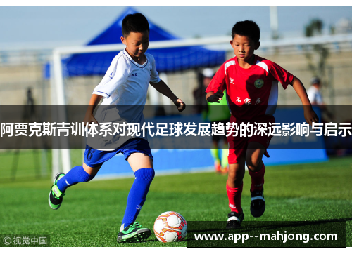 阿贾克斯青训体系对现代足球发展趋势的深远影响与启示