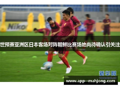世预赛亚洲区日本客场对阵朝鲜比赛场地尚待确认引关注