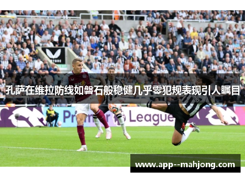 孔萨在维拉防线如磐石般稳健几乎零犯规表现引人瞩目 孔萨在维拉防线如磐石般稳健几乎零犯规表现引人瞩目