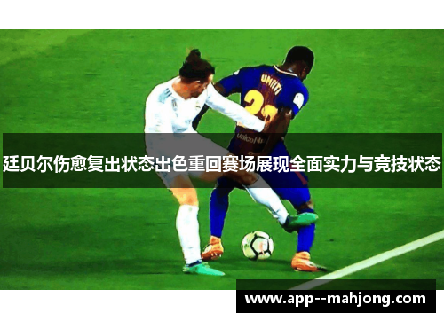廷贝尔伤愈复出状态出色重回赛场展现全面实力与竞技状态 廷贝尔伤愈复出状态出色重回赛场展现全面实力与竞技状态