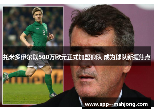 托米多伊尔以500万欧元正式加盟狼队 成为球队新援焦点 托米多伊尔以500万欧元正式加盟狼队 成为球队新援焦点