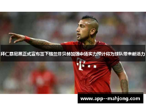 拜仁慕尼黑正式宣布签下格兰芬贝赫加强中场实力预计将为球队带来新活力