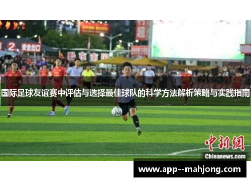 国际足球友谊赛中评估与选择最佳球队的科学方法解析策略与实践指南 国际足球友谊赛中评估与选择最佳球队的科学方法解析策略与实践指南