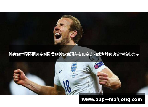 孙兴慜世界杯预选赛对阵曼联关键表现左右比赛走向成为胜负决定性核心力量 孙兴慜世界杯预选赛对阵曼联关键表现左右比赛走向成为胜负决定性核心力量