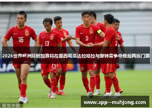 2026世界杯洲际附加赛将在墨西哥瓜达拉哈拉与蒙特雷争夺最后两张门票 2026世界杯洲际附加赛将在墨西哥瓜达拉哈拉与蒙特雷争夺最后两张门票